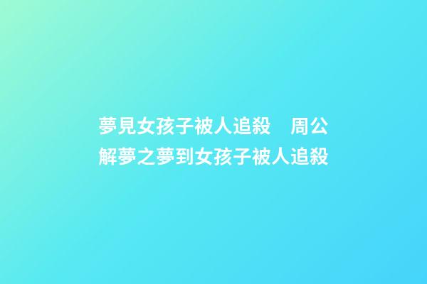 夢見女孩子被人追殺　周公解夢之夢到女孩子被人追殺
